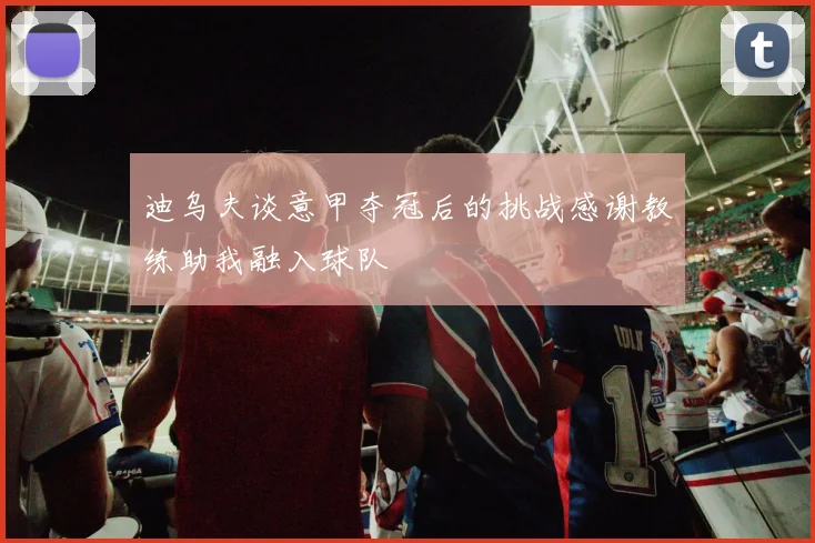 迪乌夫谈意甲夺冠后的挑战感谢教练助我融入球队