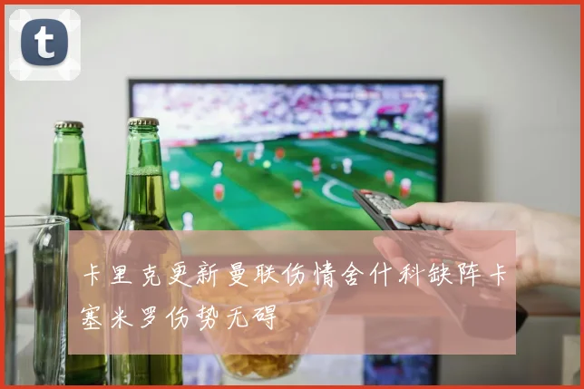 卡里克更新曼联伤情舍什科缺阵卡塞米罗伤势无碍